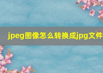 jpeg图像怎么转换成jpg文件