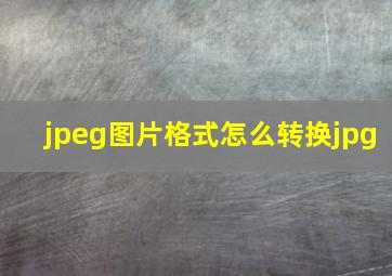 jpeg图片格式怎么转换jpg