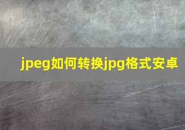 jpeg如何转换jpg格式安卓