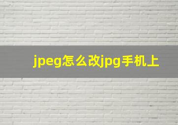 jpeg怎么改jpg手机上