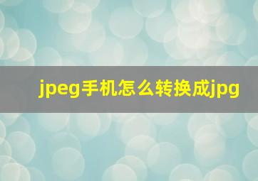 jpeg手机怎么转换成jpg