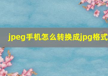 jpeg手机怎么转换成jpg格式