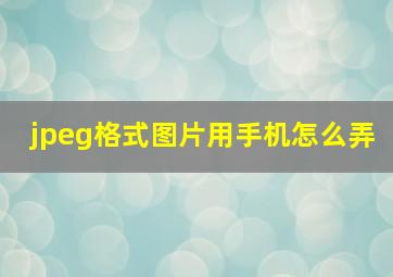 jpeg格式图片用手机怎么弄