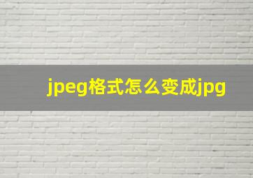 jpeg格式怎么变成jpg