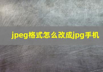 jpeg格式怎么改成jpg手机