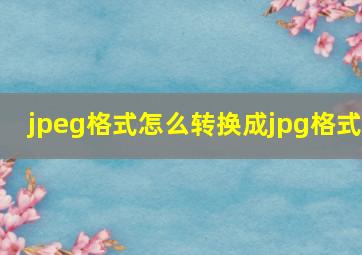 jpeg格式怎么转换成jpg格式