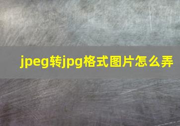 jpeg转jpg格式图片怎么弄