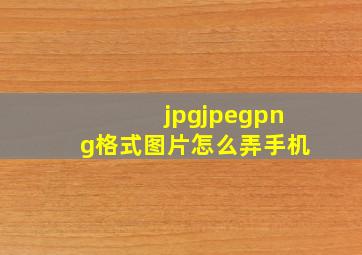 jpgjpegpng格式图片怎么弄手机