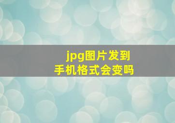 jpg图片发到手机格式会变吗