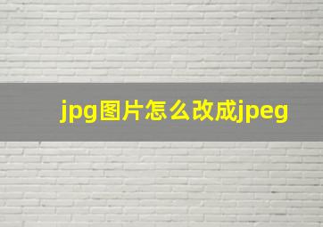 jpg图片怎么改成jpeg