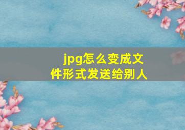 jpg怎么变成文件形式发送给别人