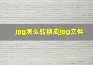 jpg怎么转换成jpg文件