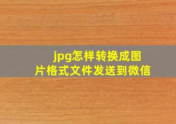 jpg怎样转换成图片格式文件发送到微信