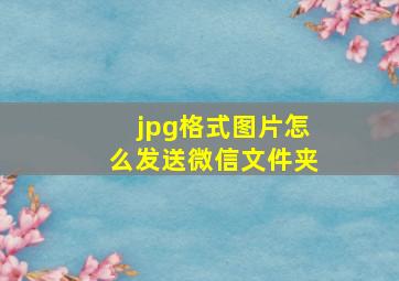 jpg格式图片怎么发送微信文件夹