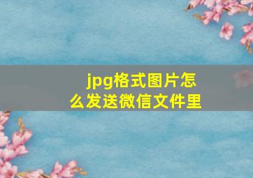 jpg格式图片怎么发送微信文件里