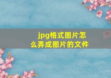 jpg格式图片怎么弄成图片的文件