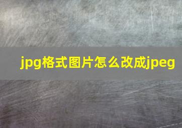 jpg格式图片怎么改成jpeg