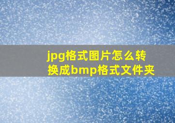 jpg格式图片怎么转换成bmp格式文件夹