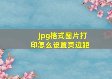 jpg格式图片打印怎么设置页边距