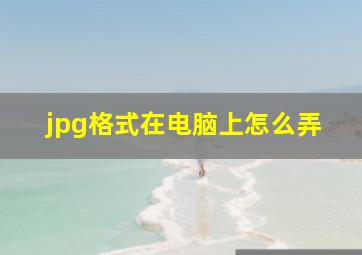 jpg格式在电脑上怎么弄