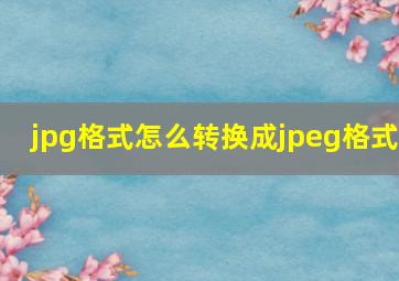 jpg格式怎么转换成jpeg格式