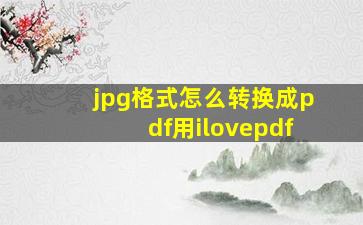 jpg格式怎么转换成pdf用ilovepdf