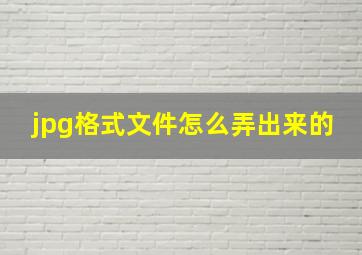 jpg格式文件怎么弄出来的