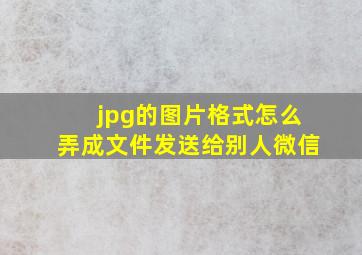 jpg的图片格式怎么弄成文件发送给别人微信