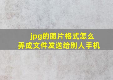 jpg的图片格式怎么弄成文件发送给别人手机