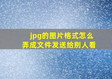 jpg的图片格式怎么弄成文件发送给别人看