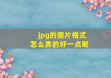 jpg的图片格式怎么弄的好一点呢