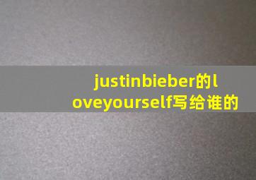 justinbieber的loveyourself写给谁的