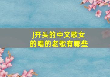 j开头的中文歌女的唱的老歌有哪些