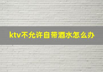 ktv不允许自带酒水怎么办