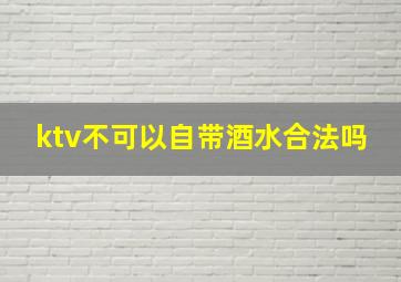 ktv不可以自带酒水合法吗