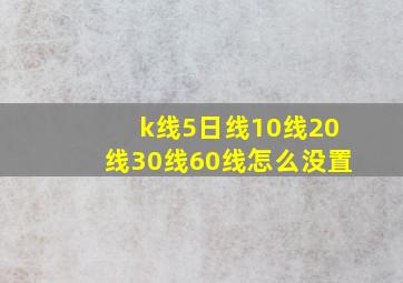 k线5日线10线20线30线60线怎么没置