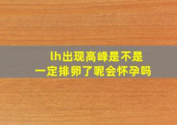 lh出现高峰是不是一定排卵了呢会怀孕吗