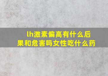 lh激素偏高有什么后果和危害吗女性吃什么药