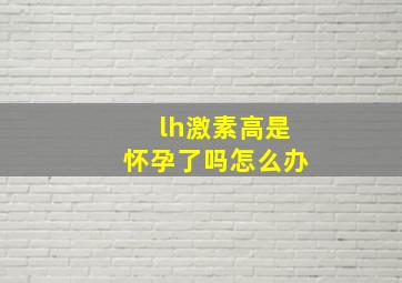 lh激素高是怀孕了吗怎么办