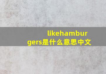 likehamburgers是什么意思中文