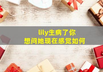 lily生病了你想问她现在感觉如何