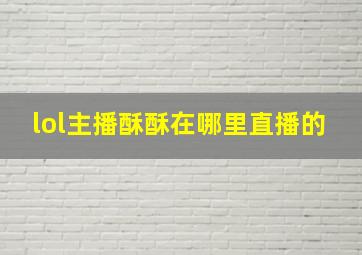 lol主播酥酥在哪里直播的