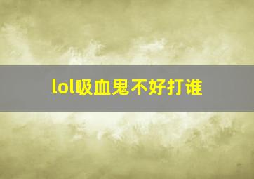 lol吸血鬼不好打谁