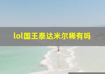 lol国王泰达米尔稀有吗