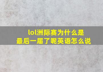 lol洲际赛为什么是最后一届了呢英语怎么说