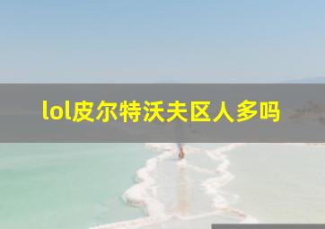 lol皮尔特沃夫区人多吗