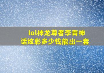 lol神龙尊者李青神话炫彩多少钱能出一套