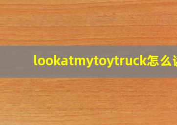 lookatmytoytruck怎么读