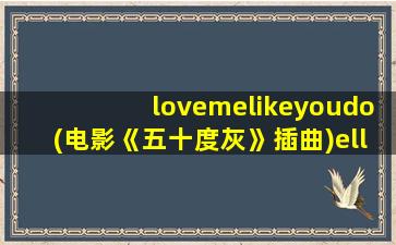 lovemelikeyoudo(电影《五十度灰》插曲)elliegoulding