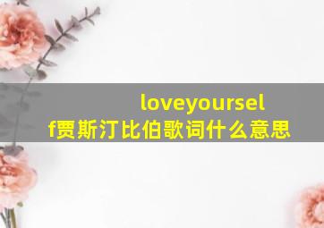 loveyourself贾斯汀比伯歌词什么意思